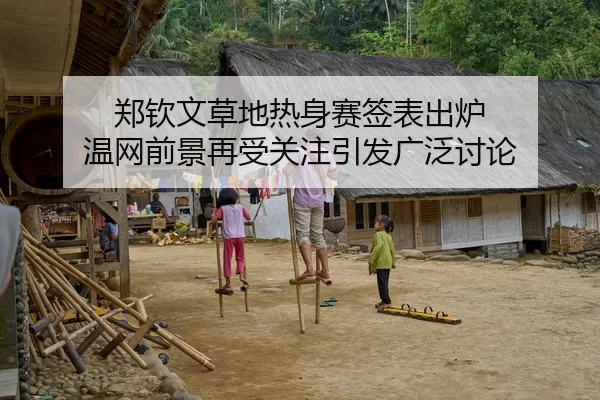 郑钦文草地热身赛签表出炉 温网前景再受关注引发广泛讨论