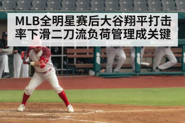 MLB全明星赛后大谷翔平打击率下滑二刀流负荷管理成关键