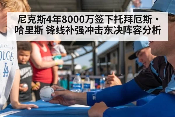 尼克斯4年8000万签下托拜厄斯·哈里斯 锋线补强冲击东决阵容分析