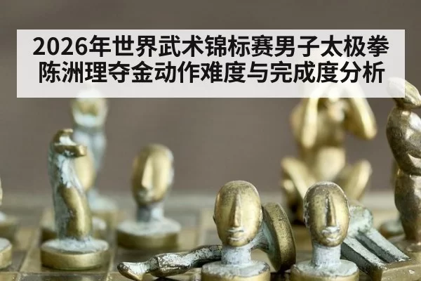 2026年世界武术锦标赛男子太极拳陈洲理夺金动作难度与完成度分析