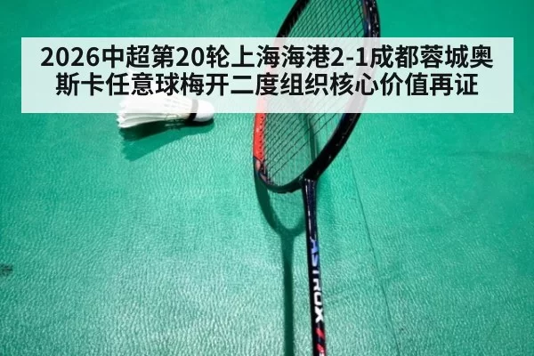 2026中超第20轮上海海港2-1成都蓉城奥斯卡任意球梅开二度组织核心价值再证
