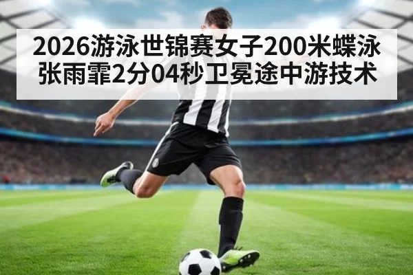 2026游泳世锦赛女子200米蝶泳张雨霏2分04秒卫冕途中游技术