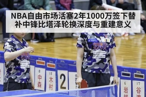 NBA自由市场活塞2年1000万签下替补中锋比塔泽轮换深度与重建意义