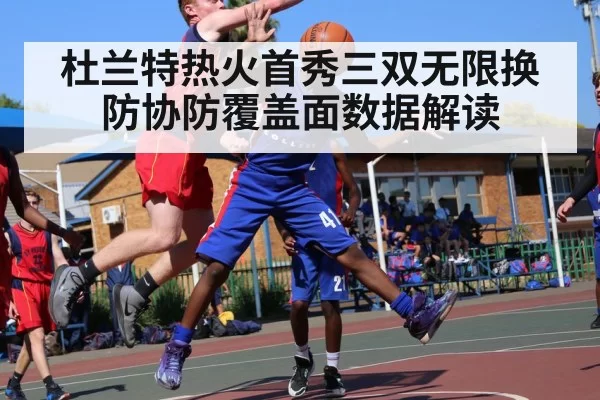 杜兰特热火首秀三双无限换防协防覆盖面数据解读