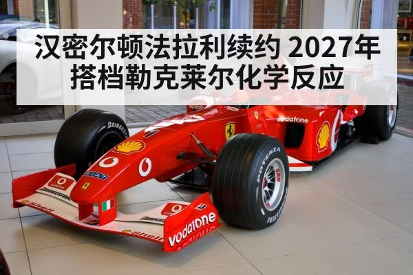 汉密尔顿法拉利续约 2027年搭档勒克莱尔化学反应