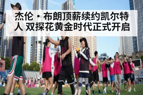 杰伦·布朗顶薪续约凯尔特人 双探花黄金时代正式开启