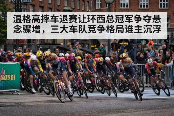 温格高摔车退赛让环西总冠军争夺悬念骤增，三大车队竞争格局谁主沉浮