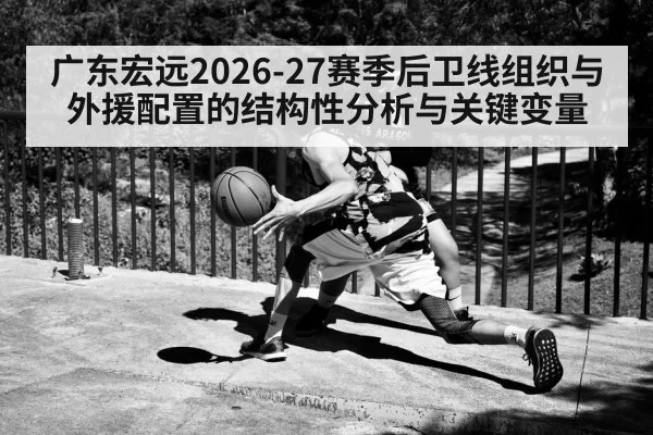 广东宏远2026-27赛季后卫线组织与外援配置的结构性分析与关键变量