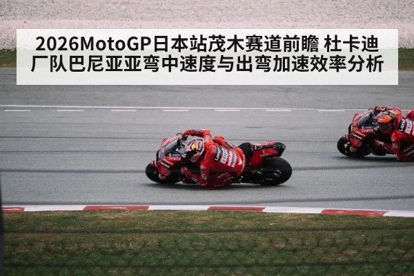 2026MotoGP日本站茂木赛道前瞻 杜卡迪厂队巴尼亚亚弯中速度与出弯加速效率分析